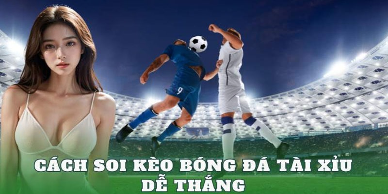 Cách soi kèo bóng đá tài xỉu dễ thắng